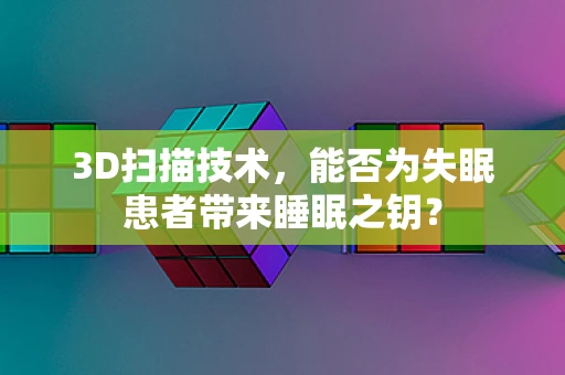 3D扫描技术，能否为失眠患者带来睡眠之钥？