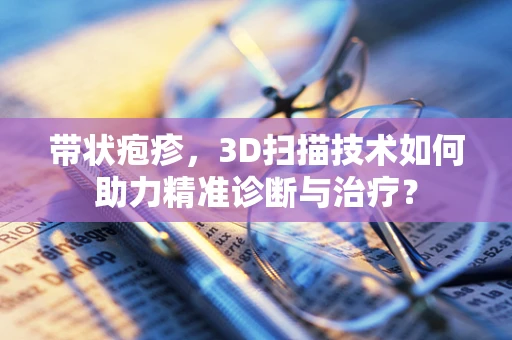 带状疱疹，3D扫描技术如何助力精准诊断与治疗？