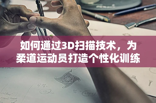 如何通过3D扫描技术，为柔道运动员打造个性化训练装备？