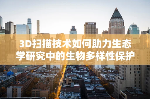 3D扫描技术如何助力生态学研究中的生物多样性保护？