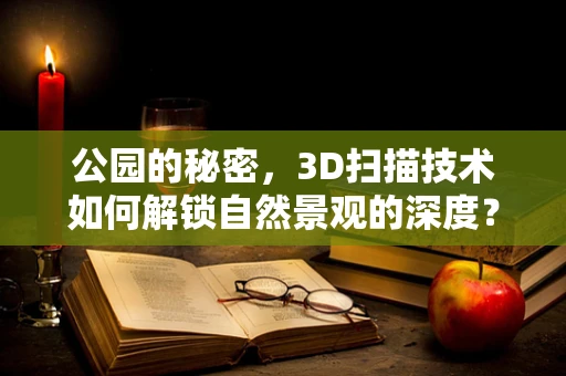 公园的秘密，3D扫描技术如何解锁自然景观的深度？