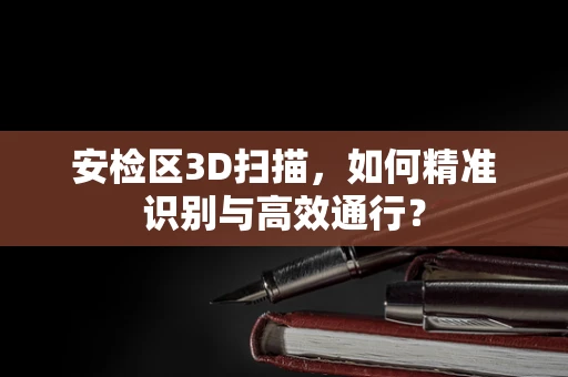 安检区3D扫描，如何精准识别与高效通行？