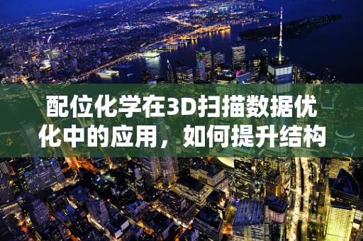 配位化学在3D扫描数据优化中的应用，如何提升结构解析的精度？