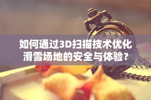 如何通过3D扫描技术优化滑雪场地的安全与体验？