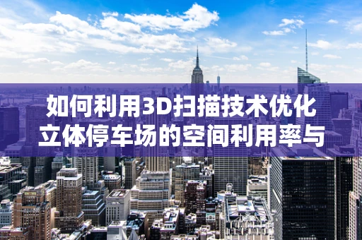 如何利用3D扫描技术优化立体停车场的空间利用率与安全性能？
