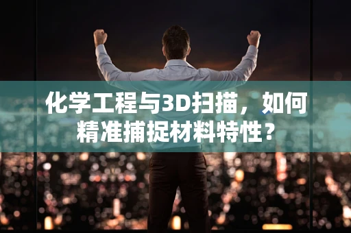 化学工程与3D扫描，如何精准捕捉材料特性？