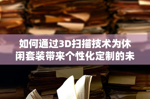 如何通过3D扫描技术为休闲套装带来个性化定制的未来？