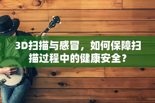 3D扫描与感冒，如何保障扫描过程中的健康安全？
