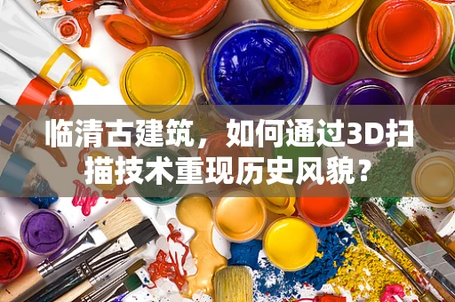 临清古建筑，如何通过3D扫描技术重现历史风貌？