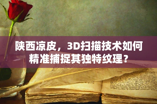 陕西凉皮，3D扫描技术如何精准捕捉其独特纹理？