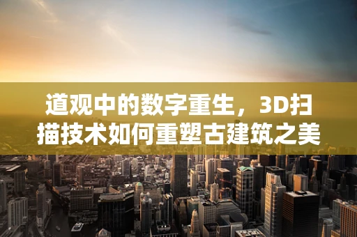 道观中的数字重生，3D扫描技术如何重塑古建筑之美？