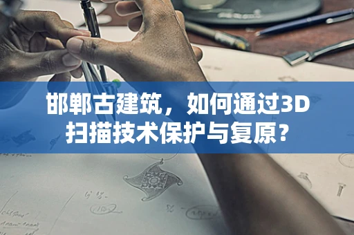 邯郸古建筑，如何通过3D扫描技术保护与复原？