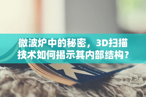 微波炉中的秘密，3D扫描技术如何揭示其内部结构？