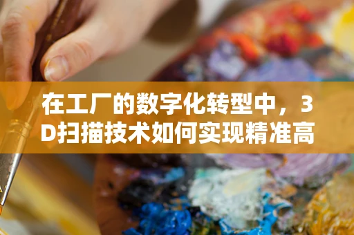 在工厂的数字化转型中，3D扫描技术如何实现精准高效的生产管理？