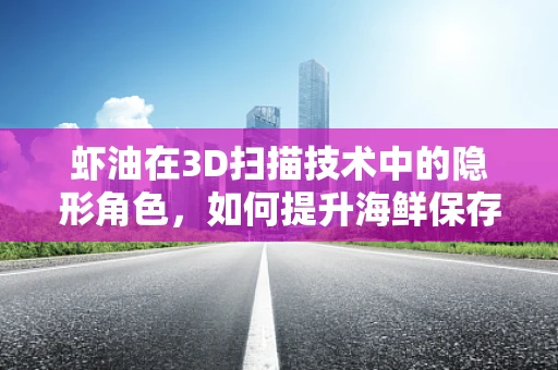 虾油在3D扫描技术中的隐形角色，如何提升海鲜保存与品质监控？
