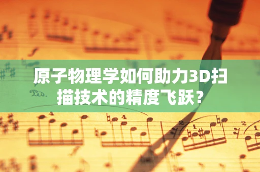 原子物理学如何助力3D扫描技术的精度飞跃？