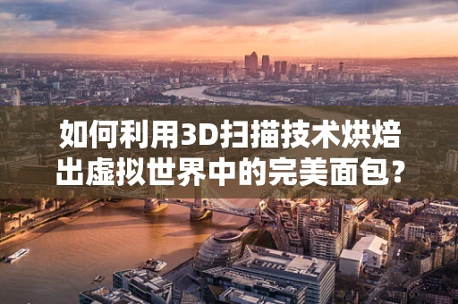 如何利用3D扫描技术烘焙出虚拟世界中的完美面包？