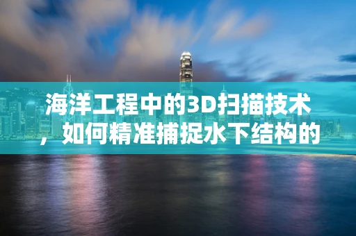 海洋工程中的3D扫描技术，如何精准捕捉水下结构的细节？