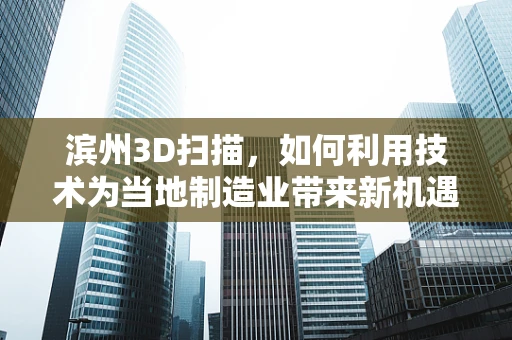 滨州3D扫描，如何利用技术为当地制造业带来新机遇？