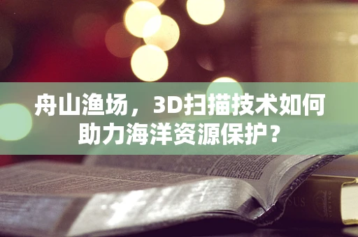 舟山渔场，3D扫描技术如何助力海洋资源保护？