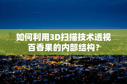 如何利用3D扫描技术透视百香果的内部结构？
