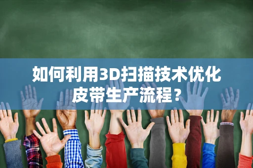 如何利用3D扫描技术优化皮带生产流程？