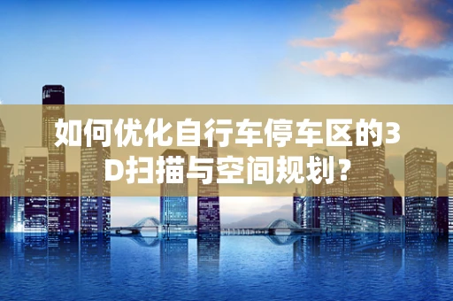如何优化自行车停车区的3D扫描与空间规划？