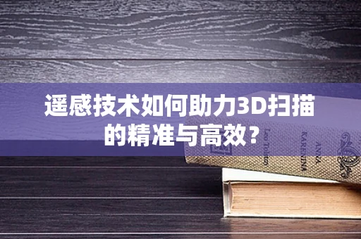 遥感技术如何助力3D扫描的精准与高效？