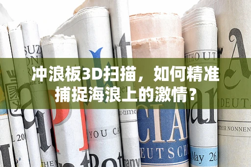 冲浪板3D扫描，如何精准捕捉海浪上的激情？