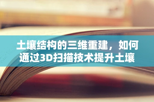 土壤结构的三维重建，如何通过3D扫描技术提升土壤学研究？