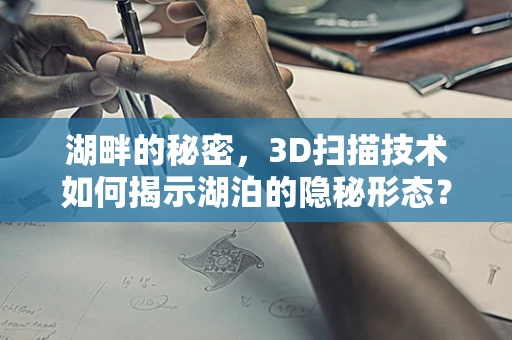 湖畔的秘密，3D扫描技术如何揭示湖泊的隐秘形态？