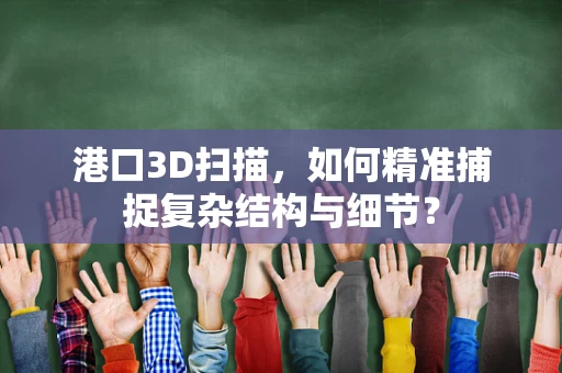 港口3D扫描，如何精准捕捉复杂结构与细节？