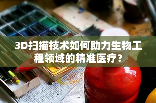 3D扫描技术如何助力生物工程领域的精准医疗？