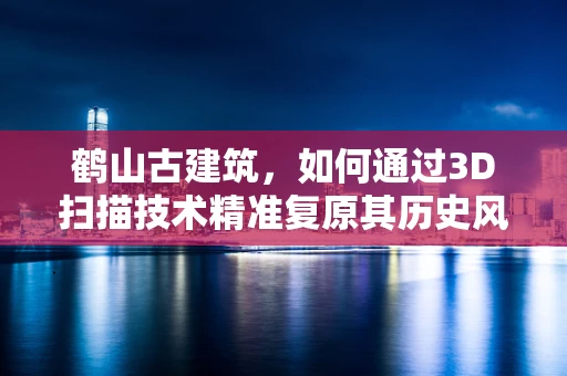 鹤山古建筑，如何通过3D扫描技术精准复原其历史风貌？