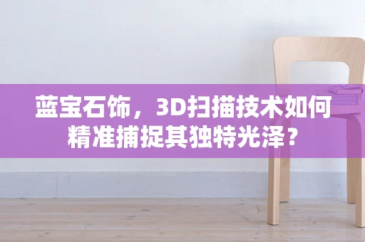 蓝宝石饰，3D扫描技术如何精准捕捉其独特光泽？