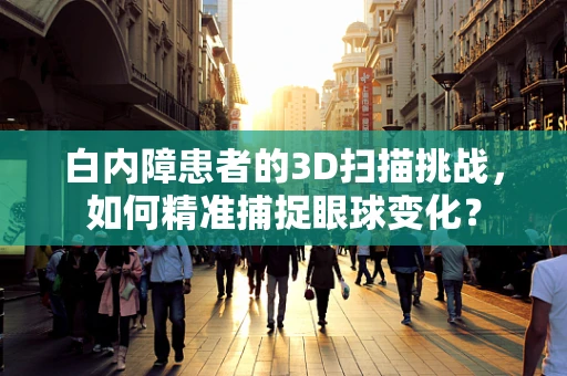 白内障患者的3D扫描挑战，如何精准捕捉眼球变化？