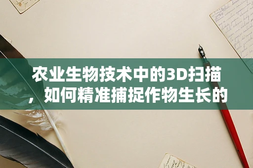 农业生物技术中的3D扫描，如何精准捕捉作物生长的微观世界？