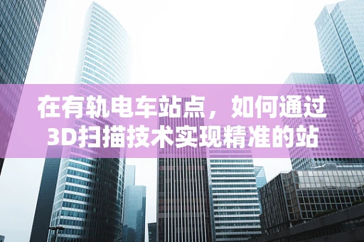 在有轨电车站点，如何通过3D扫描技术实现精准的站点复原与维护？