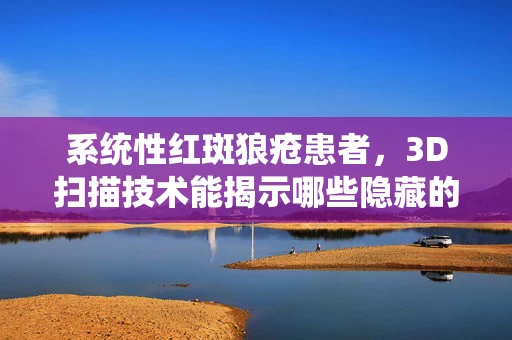系统性红斑狼疮患者，3D扫描技术能揭示哪些隐藏的挑战？