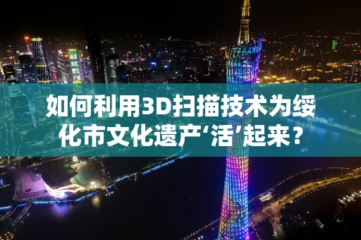 如何利用3D扫描技术为绥化市文化遗产‘活’起来？