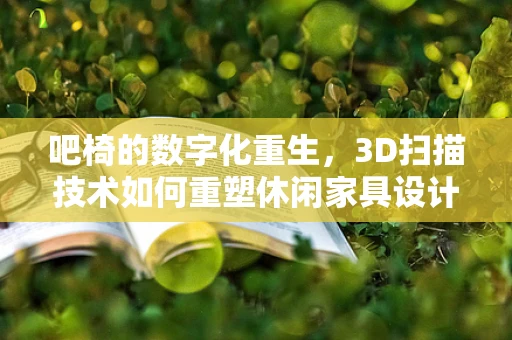 吧椅的数字化重生，3D扫描技术如何重塑休闲家具设计？