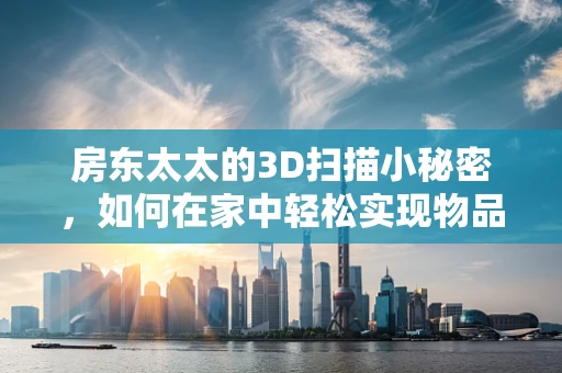 房东太太的3D扫描小秘密，如何在家中轻松实现物品数字化？