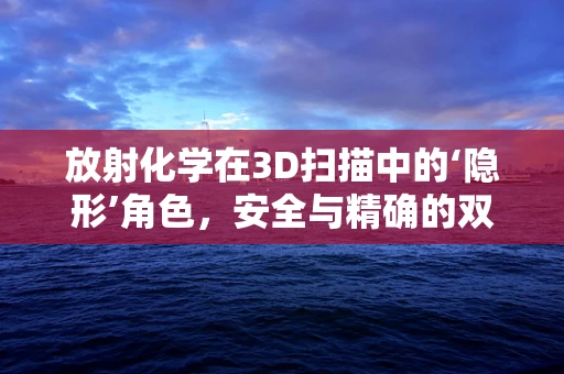 放射化学在3D扫描中的‘隐形’角色，安全与精确的双重保障