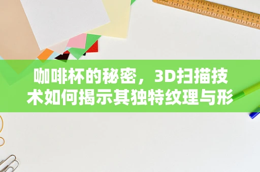 咖啡杯的秘密，3D扫描技术如何揭示其独特纹理与形状？