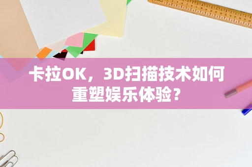卡拉OK，3D扫描技术如何重塑娱乐体验？