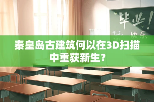 秦皇岛古建筑何以在3D扫描中重获新生？