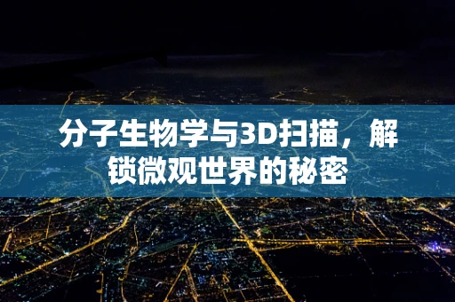 分子生物学与3D扫描，解锁微观世界的秘密