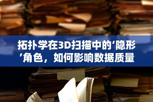 拓扑学在3D扫描中的‘隐形’角色，如何影响数据质量与处理？