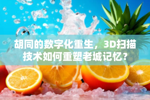 胡同的数字化重生，3D扫描技术如何重塑老城记忆？