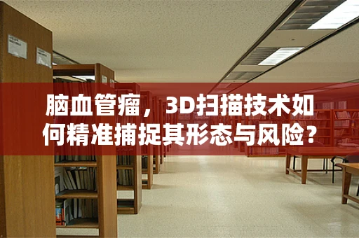 脑血管瘤，3D扫描技术如何精准捕捉其形态与风险？
